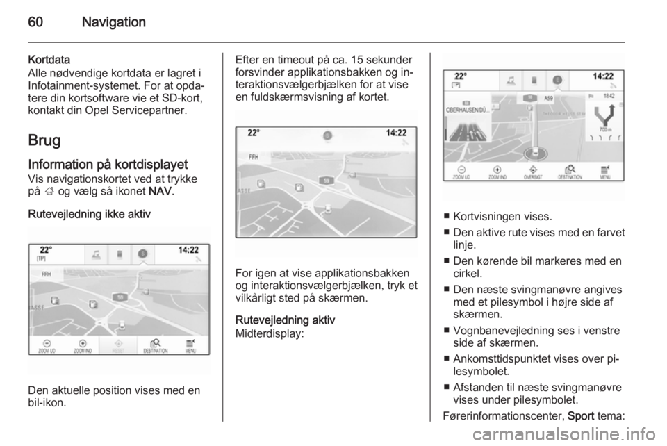 OPEL INSIGNIA 2015.5  Instruktionsbog til Infotainment (in Danish) 60Navigation
Kortdata
Alle nødvendige kortdata er lagret i
Infotainment-systemet. For at opda‐
tere din kortsoftware vie et SD-kort,
kontakt din Opel Servicepartner.
Brug
Information på kortdispla