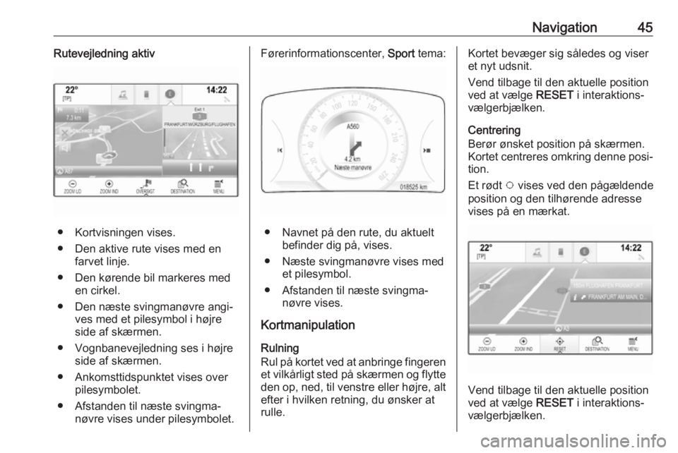 OPEL INSIGNIA 2017  Instruktionsbog til Infotainment (in Danish) Navigation45Rutevejledning aktiv
● Kortvisningen vises.
● Den aktive rute vises med en farvet linje.
● Den kørende bil markeres med en cirkel.
● Den næste svingmanøvre angi‐ ves med et pi
