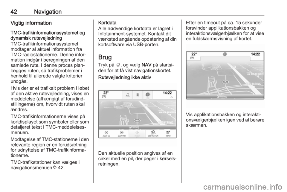 OPEL INSIGNIA BREAK 2017.5 Instruktionsbog til Infotainment (in Danish) 42NavigationVigtig information
TMC-trafikinformationssystemet og
dynamisk rutevejledning
TMC-trafikinformationssystemet
modtager al aktuel information fra
TMC-radiostationerne. Denne infor‐
mation i OPEL INSIGNIA BREAK 2017.5 Instruktionsbog til Infotainment (in Danish) 42NavigationVigtig information
TMC-trafikinformationssystemet og
dynamisk rutevejledning
TMC-trafikinformationssystemet
modtager al aktuel information fra
TMC-radiostationerne. Denne infor‐
mation i