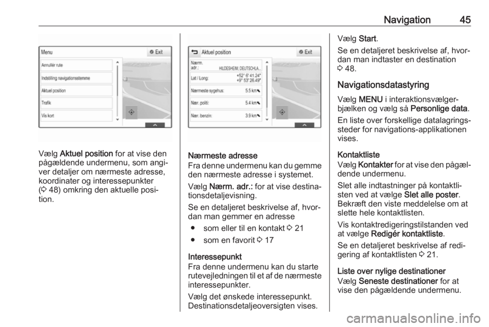 OPEL INSIGNIA BREAK 2017.5 Instruktionsbog til Infotainment (in Danish) Navigation45
Vælg Aktuel position for at vise den
pågældende undermenu, som angi‐
ver detaljer om nærmeste adresse,
koordinater og interessepunkter
( 3 48) omkring den aktuelle posi‐
tion.N OPEL INSIGNIA BREAK 2017.5 Instruktionsbog til Infotainment (in Danish) Navigation45
Vælg Aktuel position for at vise den
pågældende undermenu, som angi‐
ver detaljer om nærmeste adresse,
koordinater og interessepunkter
( 3 48) omkring den aktuelle posi‐
tion.N