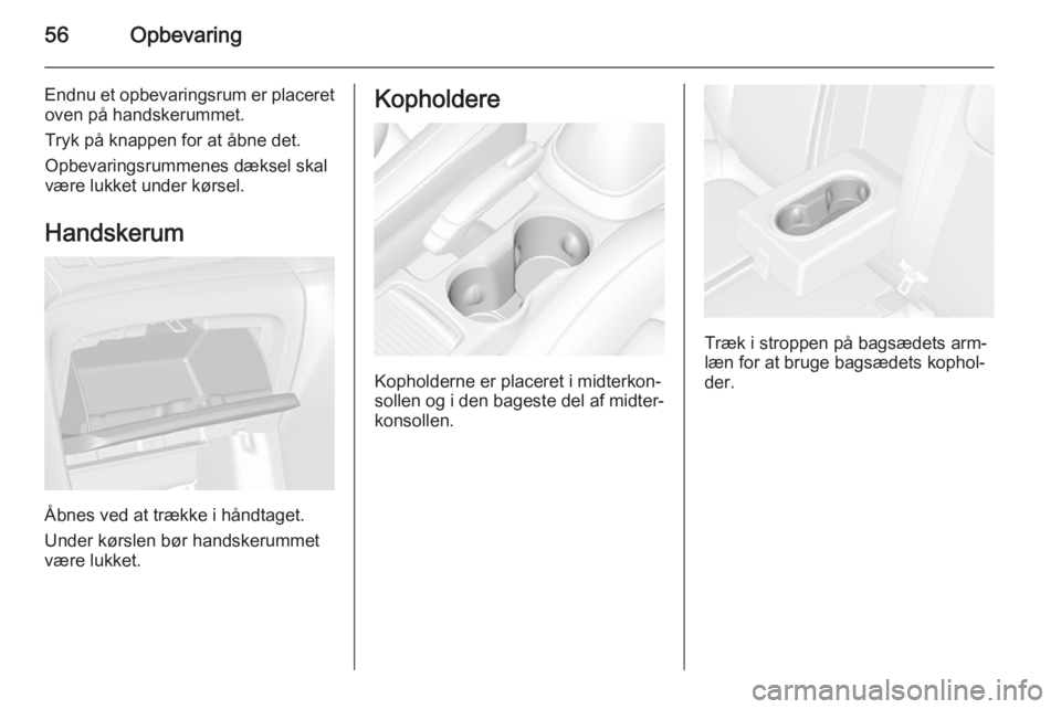 OPEL MOKKA 2015  Instruktionsbog (in Danish) 56Opbevaring
Endnu et opbevaringsrum er placeretoven på handskerummet.
Tryk på knappen for at åbne det.
Opbevaringsrummenes dæksel skal
være lukket under kørsel.
Handskerum
Åbnes ved at trække
