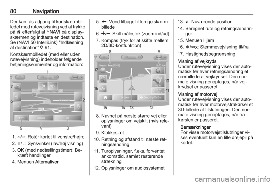 OPEL VIVARO B 2016.5  Instruktionsbog til Infotainment (in Danish) 80NavigationDer kan fås adgang til kortskærmbil‐
ledet med rutevejvisning ved at trykke på  7 efterfulgt af  yNAVI  på display‐
skærmen og indtaste en destination. Se (NAVI 50 IntelliLink) &#