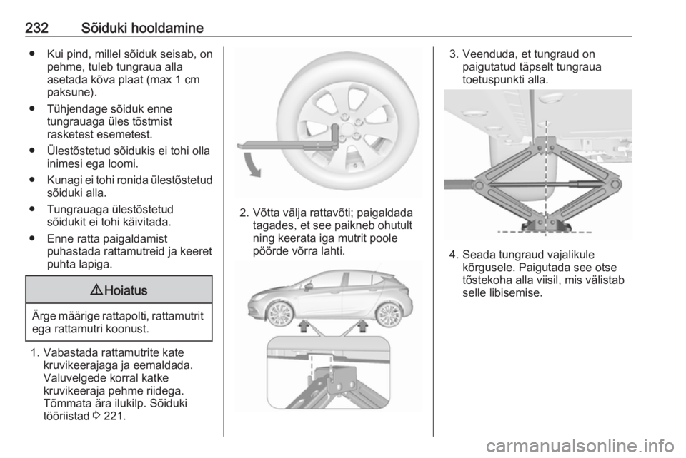 OPEL ASTRA K 2016  Omaniku käsiraamat (in Estonian) 232Sõiduki hooldamine● Kui pind, millel sõiduk seisab, onpehme, tuleb tungraua alla
asetada kõva plaat (max 1 cm
paksune).
● Tühjendage sõiduk enne tungrauaga üles tõstmist
rasketest esemet