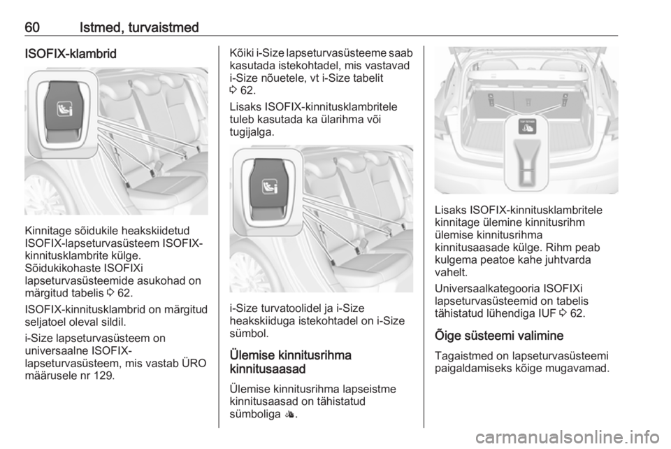 OPEL ASTRA K 2016  Omaniku käsiraamat (in Estonian) 60Istmed, turvaistmedISOFIX-klambrid
Kinnitage sõidukile heakskiidetud
ISOFIX-lapseturvasüsteem ISOFIX- kinnitusklambrite külge.
Sõidukikohaste ISOFIXi
lapseturvasüsteemide asukohad on märgitud 