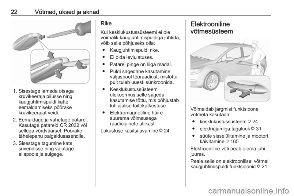 OPEL ASTRA K 2018.75 Omaniku käsiraamat (in Estonian) 22Võtmed, uksed ja aknad
1. Sisestage lameda otsagakruvikeeraja pilusse ning
kaugjuhtimispuldi katte
eemaldamiseks pöörake
kruvikeerajat veidi.
2. Eemaldage ja vahetage patarei. Kasutage patareid C OPEL ASTRA K 2018.75 Omaniku käsiraamat (in Estonian) 22Võtmed, uksed ja aknad
1. Sisestage lameda otsagakruvikeeraja pilusse ning
kaugjuhtimispuldi katte
eemaldamiseks pöörake
kruvikeerajat veidi.
2. Eemaldage ja vahetage patarei. Kasutage patareid C