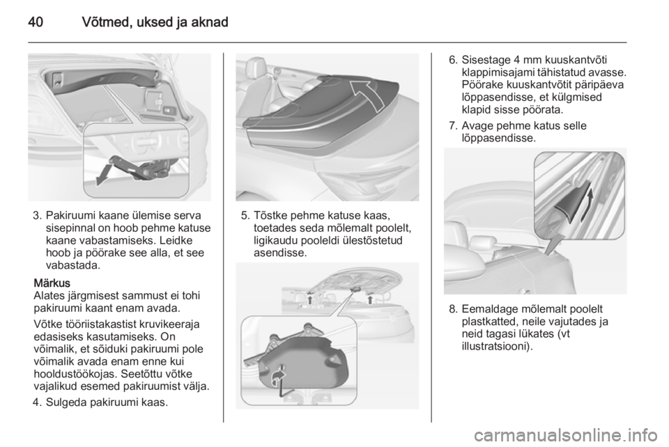 OPEL CASCADA 2014.5  Omaniku käsiraamat (in Estonian) 40Võtmed, uksed ja aknad
3. Pakiruumi kaane ülemise servasisepinnal on hoob pehme katuse
kaane vabastamiseks. Leidke
hoob ja pöörake see alla, et see
vabastada.
Märkus
Alates järgmisest sammust 