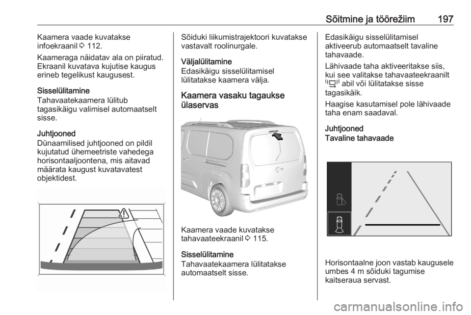 OPEL COMBO E 2020  Omaniku käsiraamat (in Estonian) Sõitmine ja töörežiim197Kaamera vaade kuvatakse
infoekraanil  3 112.
Kaameraga näidatav ala on piiratud. Ekraanil kuvatava kujutise kaugus
erineb tegelikust kaugusest.
Sisselülitamine
Tahavaatek