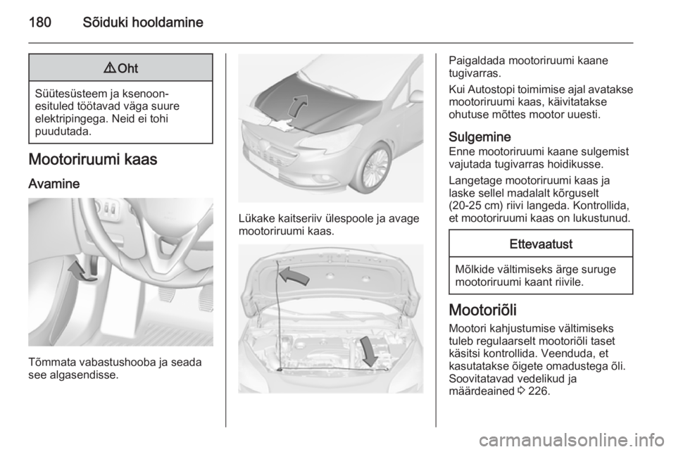 OPEL CORSA 2015  Omaniku käsiraamat (in Estonian) 180Sõiduki hooldamine9Oht
Süütesüsteem ja ksenoon-
esituled töötavad väga suure
elektripingega. Neid ei tohi
puudutada.
Mootoriruumi kaas
Avamine
Tõmmata vabastushooba ja seada
see algasendiss