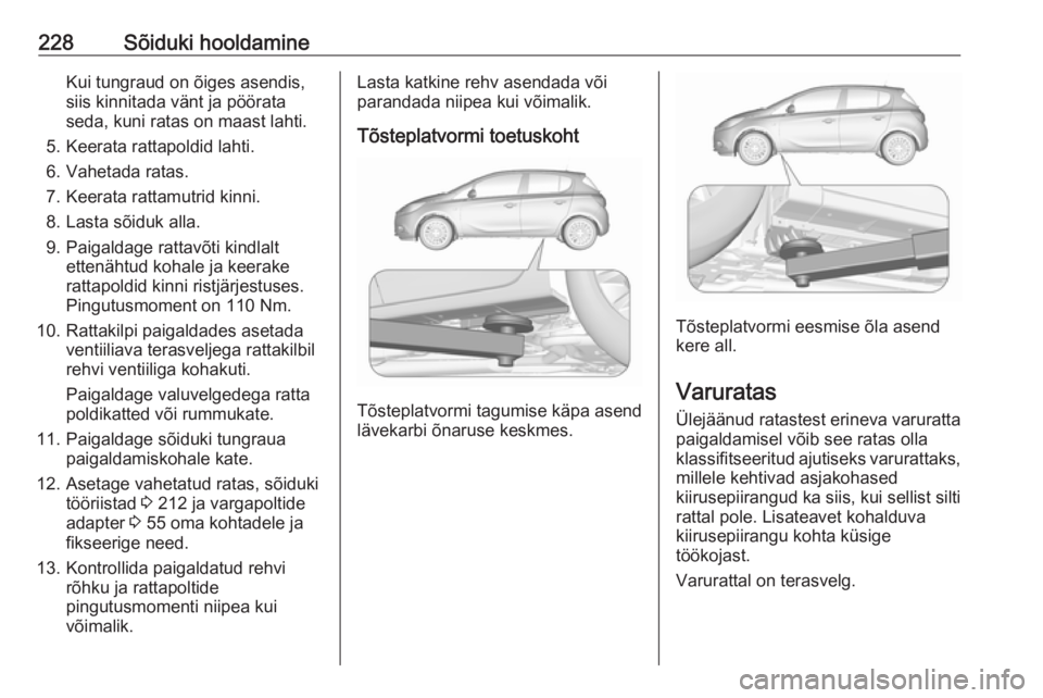 OPEL CORSA E 2018  Omaniku käsiraamat (in Estonian) 228Sõiduki hooldamineKui tungraud on õiges asendis,
siis kinnitada vänt ja pöörata
seda, kuni ratas on maast lahti.
5. Keerata rattapoldid lahti.
6. Vahetada ratas.
7. Keerata rattamutrid kinni.

