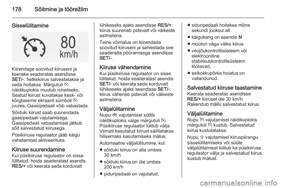 OPEL INSIGNIA 2014.5  Omaniku käsiraamat (in Estonian) 178Sõitmine ja töörežiim
Sisselülitamine
Kiirendage soovitud kiiruseni ja
keerake seaderatas asendisse
SET/- : hetkekiirus salvestatakse ja
seda hoitakse. Märgutuli  m
näidikuplokis muutub rohe