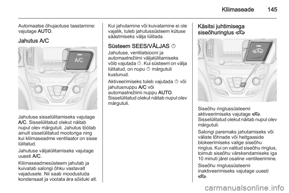 OPEL INSIGNIA 2015.5  Omaniku käsiraamat (in Estonian) Kliimaseade145
Automaatse õhujaotuse taastamine:
vajutage  AUTO.
Jahutus A/C
Jahutuse sisselülitamiseks vajutage
A/C . Sisselülitatud olekut näitab
nupul olev märgutuli. Jahutus töötab
ainult s