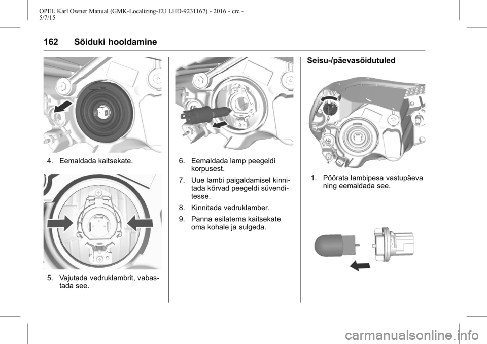 OPEL KARL 2015.75  Omaniku käsiraamat (in Estonian) OPEL Karl Owner Manual (GMK-Localizing-EU LHD-9231167) - 2016 - crc -
5/7/15
162 Sõiduki hooldamine
4. Eemaldada kaitsekate.
5. Vajutada vedruklambrit, vabas-tada see.
6. Eemaldada lamp peegeldikorpu