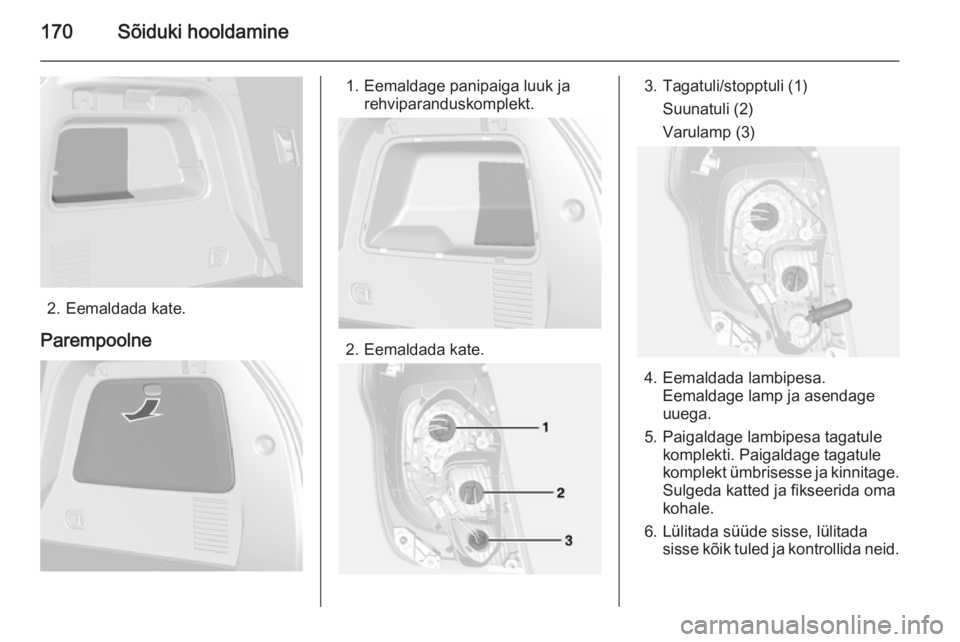 OPEL MOKKA 2014.5  Omaniku käsiraamat (in Estonian) 170Sõiduki hooldamine
2. Eemaldada kate.
Parempoolne
1. Eemaldage panipaiga luuk ja rehviparanduskomplekt.
2. Eemaldada kate.
3. Tagatuli/stopptuli (1)
Suunatuli (2)
Varulamp (3)
4. Eemaldada lambipe