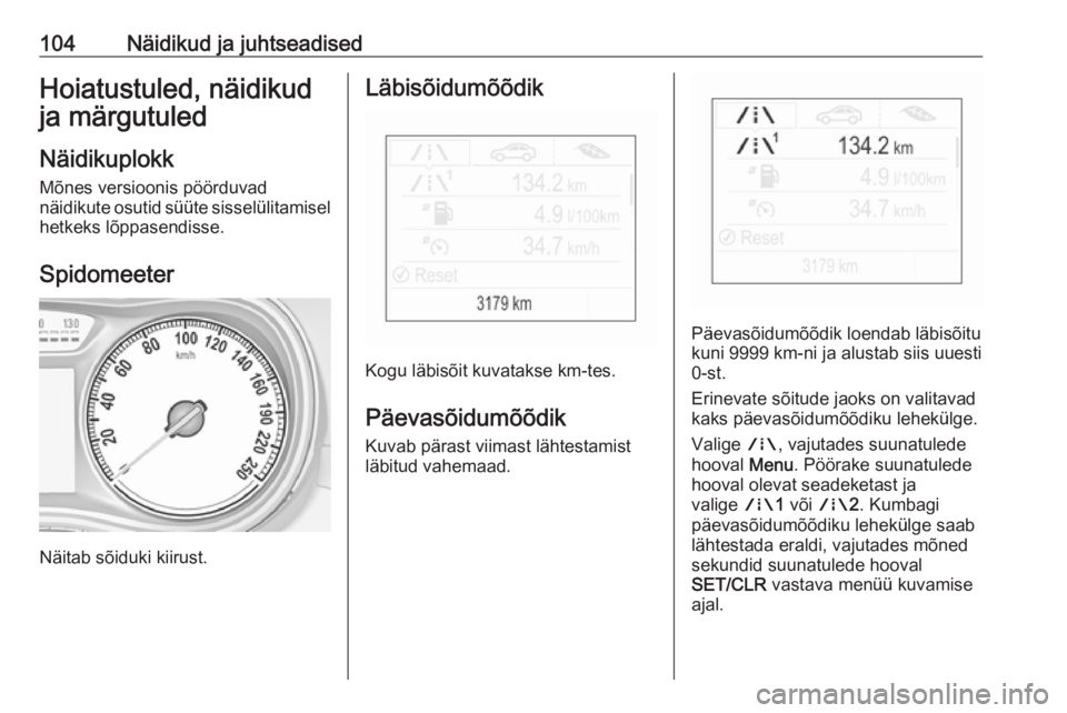 OPEL ZAFIRA C 2017.5  Omaniku käsiraamat (in Estonian) 104Näidikud ja juhtseadisedHoiatustuled, näidikud
ja märgutuled
Näidikuplokk
Mõnes versioonis pöörduvad
näidikute osutid süüte sisselülitamisel hetkeks lõppasendisse.
Spidomeeter
Näitab s