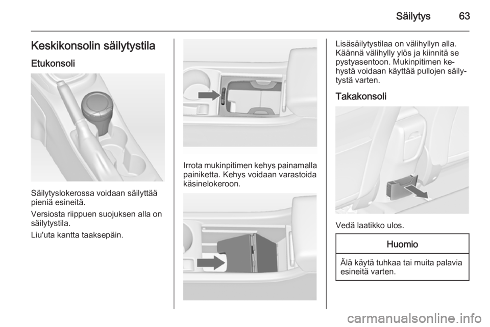 OPEL ASTRA J 2015.75  Ohjekirja (in Finnish) Säilytys63Keskikonsolin säilytystilaEtukonsoli
Säilytyslokerossa voidaan säilyttää
pieniä esineitä.
Versiosta riippuen suojuksen alla on säilytystila.
Liu'uta kantta taaksepäin.
Irrota m