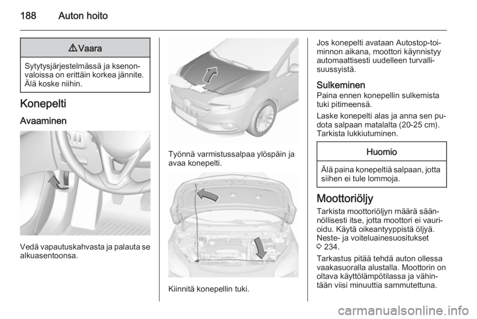 OPEL CORSA 2015.75  Ohjekirja (in Finnish) 188Auton hoito9Vaara
Sytytysjärjestelmässä ja ksenon‐
valoissa on erittäin korkea jännite. Älä koske niihin.
Konepelti
Avaaminen
Vedä vapautuskahvasta ja palauta se
alkuasentoonsa.
Työnnä 
