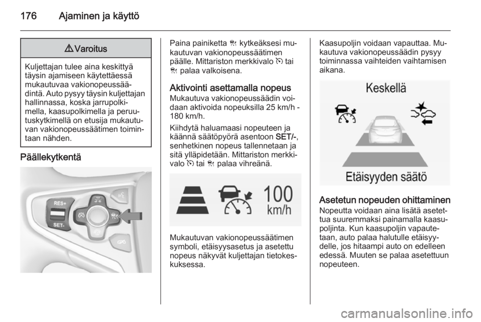 OPEL INSIGNIA 2014  Ohjekirja (in Finnish) 176Ajaminen ja käyttö9Varoitus
Kuljettajan tulee aina keskittyä
täysin ajamiseen käytettäessä
mukautuvaa vakionopeussää‐
dintä. Auto pysyy täysin kuljettajan
hallinnassa, koska jarrupolki