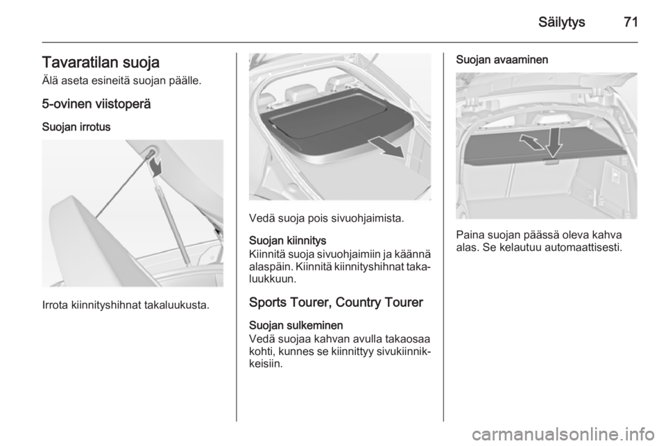 OPEL INSIGNIA 2014  Ohjekirja (in Finnish) Säilytys71Tavaratilan suojaÄlä aseta esineitä suojan päälle.
5-ovinen viistoperä
Suojan irrotus
Irrota kiinnityshihnat takaluukusta.
Vedä suoja pois sivuohjaimista.
Suojan kiinnitys
Kiinnitä 