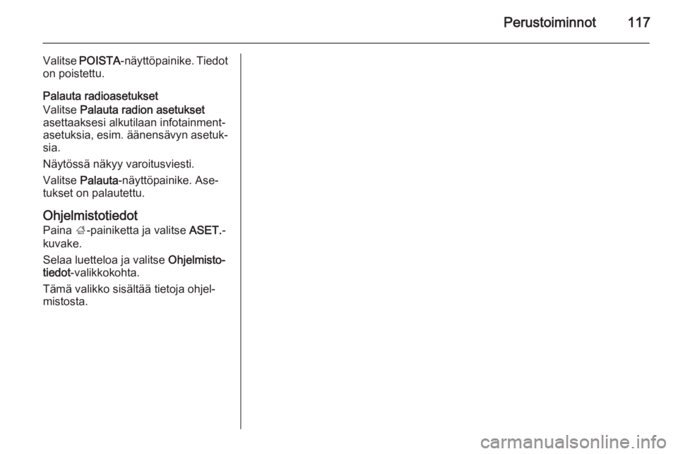 OPEL INSIGNIA 2014.5  Infotainment-ohjekirja (in Finnish) Perustoiminnot117
Valitse POISTA -näyttöpainike. Tiedot
on poistettu.
Palauta radioasetukset
Valitse  Palauta radion asetukset
asettaaksesi alkutilaan infotainment-
asetuksia, esim. äänensävyn as