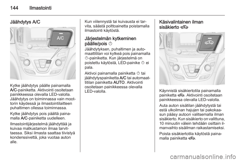 OPEL INSIGNIA 2014.5  Ohjekirja (in Finnish) 144Ilmastointi
Jäähdytys A/C
Kytke jäähdytys päälle painamalla
A/C ‑painiketta. Aktivointi osoitetaan
painikkeessa olevalla LED-valolla. Jäähdytys on toiminnassa vain moot‐ torin käydess