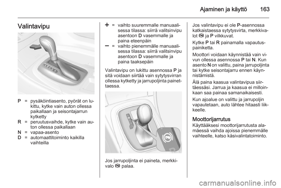 OPEL INSIGNIA 2014.5  Ohjekirja (in Finnish) Ajaminen ja käyttö163ValintavipuP=pysäköintiasento, pyörät on lu‐
kittu, kytke vain auton ollessa
paikallaan ja seisontajarrun
kytkettyR=peruutusvaihde, kytke vain au‐
ton ollessa paikallaan