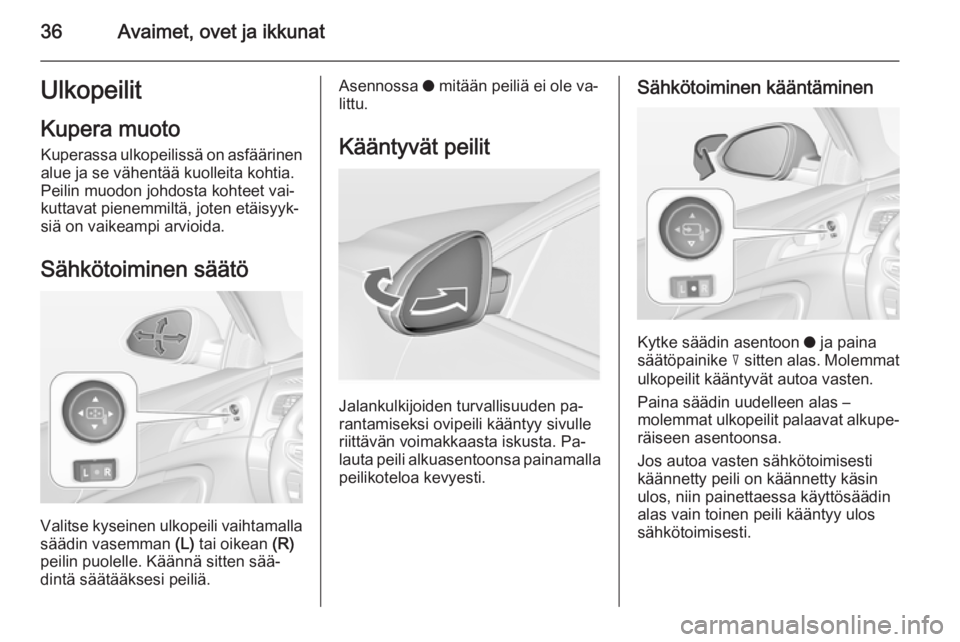 OPEL INSIGNIA 2014.5  Ohjekirja (in Finnish) 36Avaimet, ovet ja ikkunatUlkopeilit
Kupera muoto Kuperassa ulkopeilissä on asfäärinen
alue ja se vähentää kuolleita kohtia.
Peilin muodon johdosta kohteet vai‐
kuttavat pienemmiltä, joten et
