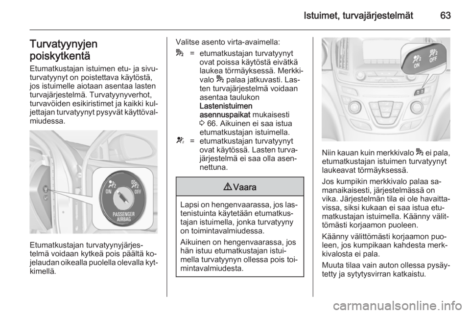 OPEL INSIGNIA 2014.5  Ohjekirja (in Finnish) Istuimet, turvajärjestelmät63Turvatyynyjen
poiskytkentä Etumatkustajan istuimen etu- ja sivu‐
turvatyynyt on poistettava käytöstä,
jos istuimelle aiotaan asentaa lasten
turvajärjestelmä. Tur