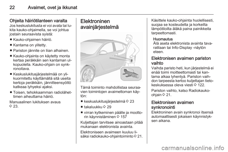 OPEL INSIGNIA 2015.5  Ohjekirja (in Finnish) 22Avaimet, ovet ja ikkunat
Ohjeita häiriötilanteen varaltaJos keskuslukitusta ei voi avata tai lu‐
kita kauko-ohjaimella, se voi johtua
jostain seuraavista syistä:
■ Kauko-ohjaimen häiriö.

