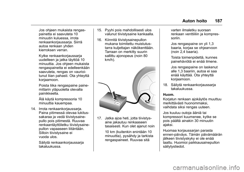 OPEL KARL 2016 Ohjekirja (in Finnish) OPEL Karl Owner Manual (GMK-Localizing-EU LHD-9231167) - 2016 - crc -
9/9/15
Auton hoito 187
Jos ohjeen mukaista rengas-
painetta ei saavuteta 10
minuutin kuluessa, irrota
renkaankorjaussarja. Siirrä OPEL KARL 2016 Ohjekirja (in Finnish) OPEL Karl Owner Manual (GMK-Localizing-EU LHD-9231167) - 2016 - crc -
9/9/15
Auton hoito 187
Jos ohjeen mukaista rengas-
painetta ei saavuteta 10
minuutin kuluessa, irrota
renkaankorjaussarja. Siirrä