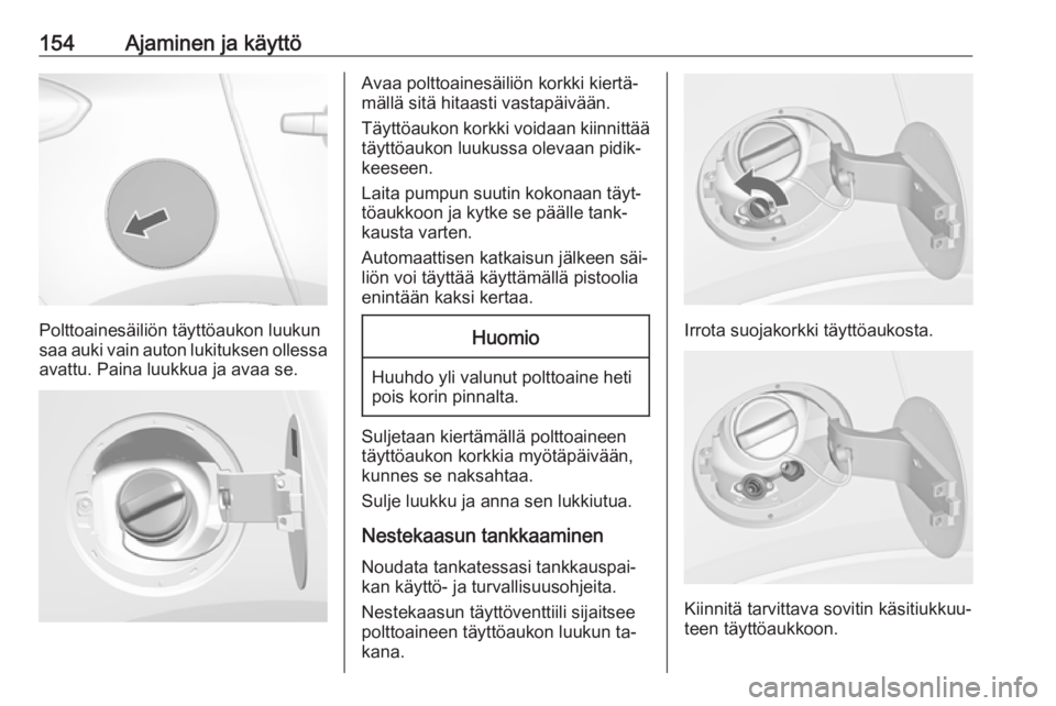 OPEL MOKKA 2016.5  Ohjekirja (in Finnish) 154Ajaminen ja käyttö
Polttoainesäiliön täyttöaukon luukun
saa auki vain auton lukituksen ollessa avattu. Paina luukkua ja avaa se.
Avaa polttoainesäiliön korkki kiertä‐
mällä sitä hitaa