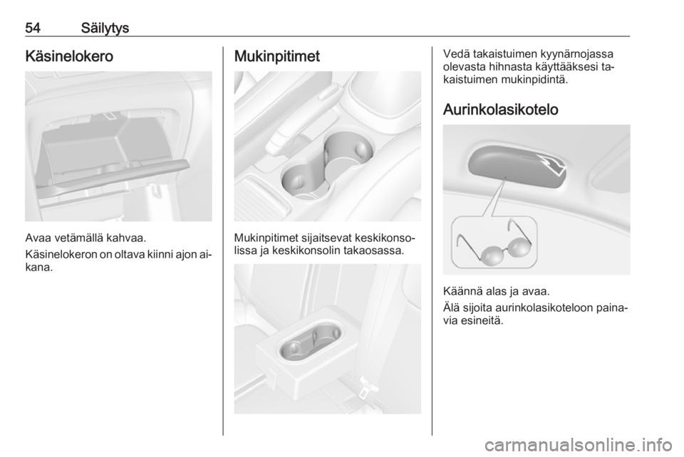OPEL MOKKA 2016.5  Ohjekirja (in Finnish) 54SäilytysKäsinelokero
Avaa vetämällä kahvaa.
Käsinelokeron on oltava kiinni ajon ai‐
kana.
Mukinpitimet
Mukinpitimet sijaitsevat keskikonso‐
lissa ja keskikonsolin takaosassa.
Vedä takaist