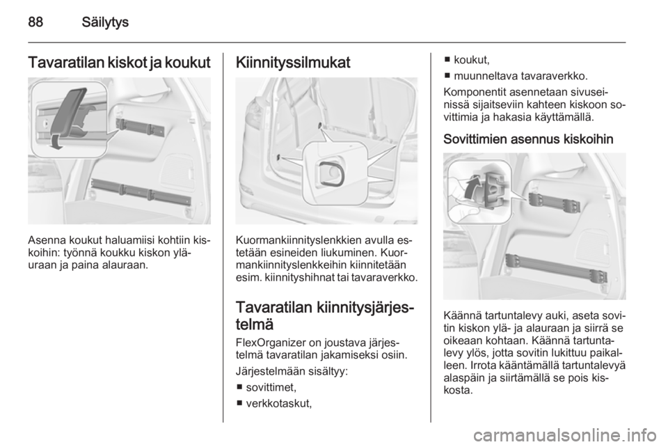 OPEL ZAFIRA C 2014.5  Ohjekirja (in Finnish) 88SäilytysTavaratilan kiskot ja koukut
Asenna koukut haluamiisi kohtiin kis‐
koihin: työnnä koukku kiskon ylä‐
uraan ja paina alauraan.
Kiinnityssilmukat
Kuormankiinnityslenkkien avulla es‐
