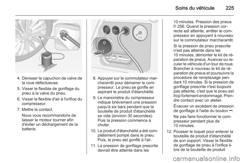 OPEL CORSA 2015  Manuel dutilisation (in French) Soins du véhicule225
4.Dévisser le capuchon de valve de
la roue défectueuse.
5. Visser le flexible de gonflage du pneu à la valve du pneu.
6. Visser le flexible d'air à l'orifice du
compr