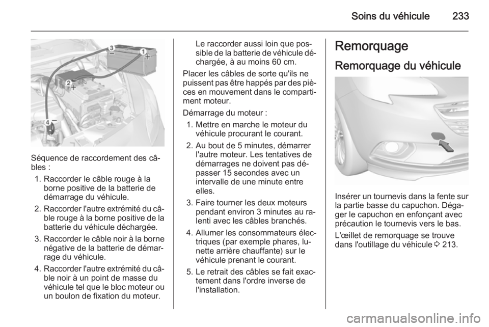 OPEL CORSA 2015.5 Manuel dutilisation (in French) Soins du véhicule233
Séquence de raccordement des câ‐
bles :
1. Raccorder le câble rouge à la borne positive de la batterie de
démarrage du véhicule.
2. Raccorder l'autre extrémité du c OPEL CORSA 2015.5 Manuel dutilisation (in French) Soins du véhicule233
Séquence de raccordement des câ‐
bles :
1. Raccorder le câble rouge à la borne positive de la batterie de
démarrage du véhicule.
2. Raccorder l'autre extrémité du c