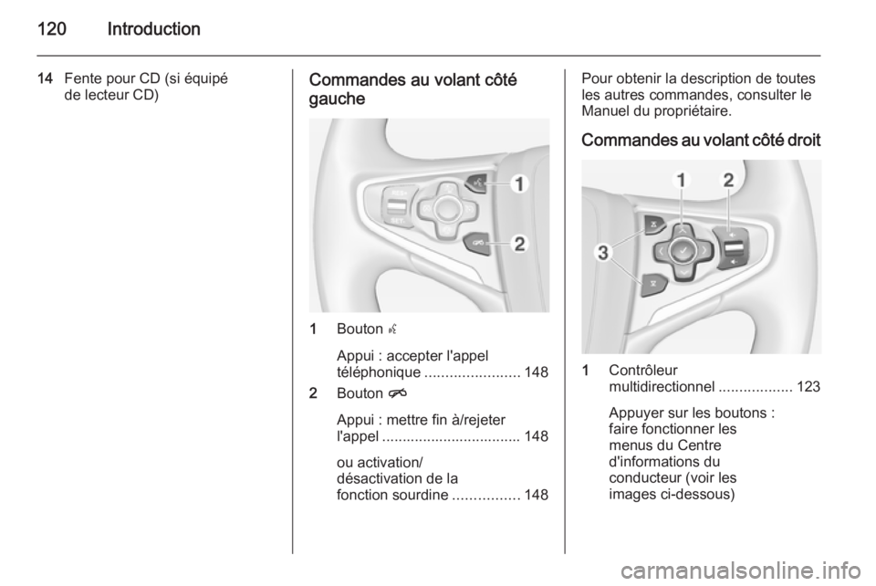 OPEL INSIGNIA 2014.5  Manuel multimédia (in French) 120Introduction
14Fente pour CD (si équipé
de lecteur CD)Commandes au volant côté
gauche
1 Bouton  s
Appui : accepter l'appel
téléphonique ....................... 148
2 Bouton  n
Appui : met