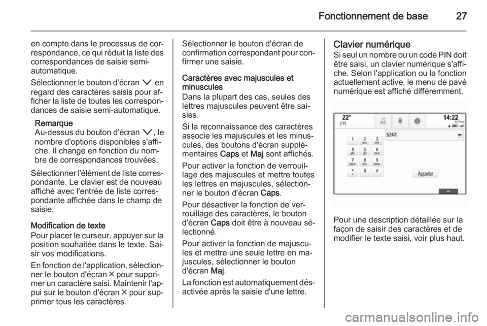 OPEL INSIGNIA 2015  Manuel multimédia (in French) Fonctionnement de base27
en compte dans le processus de cor‐respondance, ce qui réduit la liste des
correspondances de saisie semi-
automatique.
Sélectionner le bouton d'écran  o en
regard de
