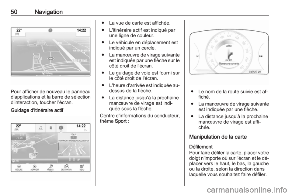 OPEL INSIGNIA 2016 Manuel multimédia (in French) 50Navigation
Pour afficher de nouveau le panneau
d'applications et la barre de sélection d'interaction, toucher l'écran.
Guidage d'itinéraire actif● La vue de carte est affichée. OPEL INSIGNIA 2016 Manuel multimédia (in French) 50Navigation
Pour afficher de nouveau le panneau
d'applications et la barre de sélection d'interaction, toucher l'écran.
Guidage d'itinéraire actif● La vue de carte est affichée.