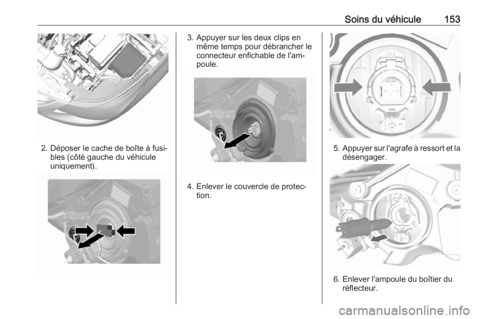 OPEL KARL 2017.5  Manuel dutilisation (in French) Soins du véhicule153
2. Déposer le cache de boîte à fusi‐bles (côté gauche du véhicule
uniquement).
3. Appuyer sur les deux clips en même temps pour débrancher le
connecteur enfichable de l