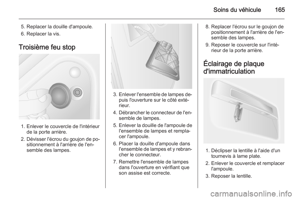 OPEL MOVANO_B 2015.5  Manuel dutilisation (in French) Soins du véhicule165
5. Replacer la douille d'ampoule.
6. Replacer la vis.
Troisième feu stop
1. Enlever le couvercle de l'intérieur de la porte arrière.
2. Dévisser l'écrou du goujo