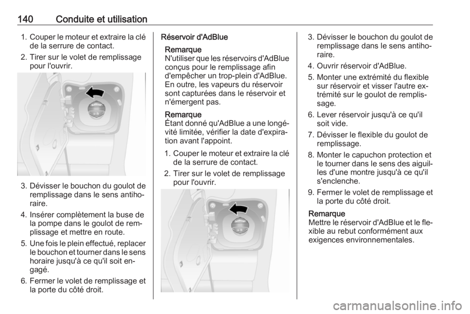 OPEL MOVANO_B 2016.5 Manuel dutilisation (in French) 140Conduite et utilisation1.Couper le moteur et extraire la clé
de la serrure de contact.
2. Tirer sur le volet de remplissage pour l'ouvrir.
3. Dévisser le bouchon du goulot de
remplissage dans OPEL MOVANO_B 2016.5 Manuel dutilisation (in French) 140Conduite et utilisation1.Couper le moteur et extraire la clé
de la serrure de contact.
2. Tirer sur le volet de remplissage pour l'ouvrir.
3. Dévisser le bouchon du goulot de
remplissage dans