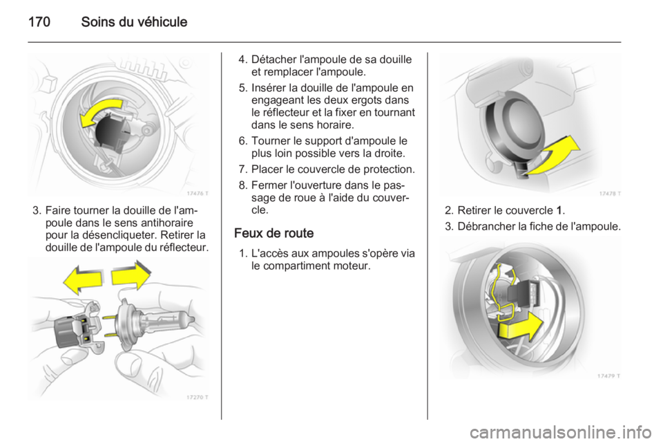 OPEL ZAFIRA B 2014  Manuel dutilisation (in French) 170Soins du véhicule
3. Faire tourner la douille de l'am‐poule dans le sens antihoraire
pour la désencliqueter. Retirer la
douille de l'ampoule du réflecteur.
4. Détacher l'ampoule d