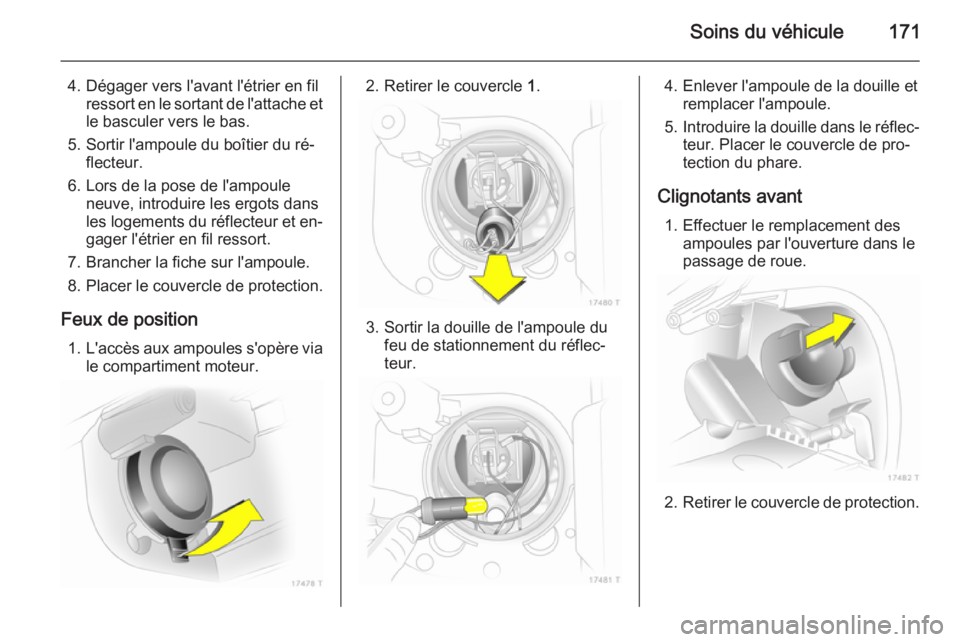 OPEL ZAFIRA B 2014  Manuel dutilisation (in French) Soins du véhicule171
4. Dégager vers l'avant l'étrier en filressort en le sortant de l'attache et
le basculer vers le bas.
5. Sortir l'ampoule du boîtier du ré‐ flecteur.
6. Lor