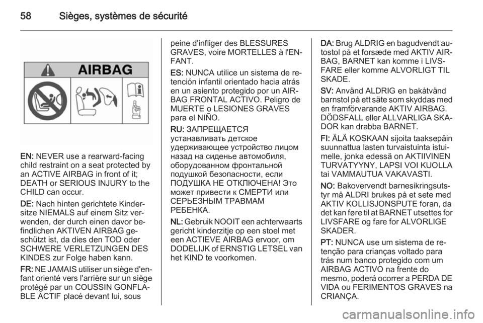 OPEL ZAFIRA C 2015.5 Manuel dutilisation (in French) 58Sièges, systèmes de sécurité
EN: NEVER use a rearward-facing
child restraint on a seat protected by
an ACTIVE AIRBAG in front of it;
DEATH or SERIOUS INJURY to the
CHILD can occur.
DE: Nach hin OPEL ZAFIRA C 2015.5 Manuel dutilisation (in French) 58Sièges, systèmes de sécurité
EN: NEVER use a rearward-facing
child restraint on a seat protected by
an ACTIVE AIRBAG in front of it;
DEATH or SERIOUS INJURY to the
CHILD can occur.
DE: Nach hin