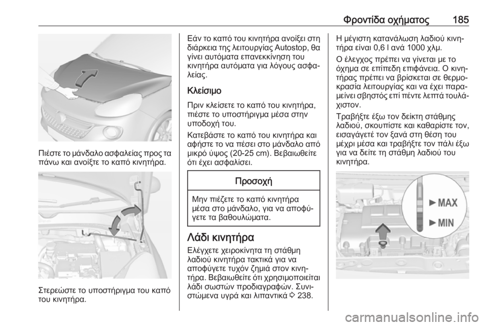 OPEL ADAM 2018  Εγχειρίδιο Οδηγιών Χρήσης και Λειτουργίας (in Greek) Φροντίδα οχήματος185
Πιέστε το μάνδαλο ασφαλείας προς τα
πάνω και ανοίξτε το καπό κινητήρα.
Στερεώστε το υποστ