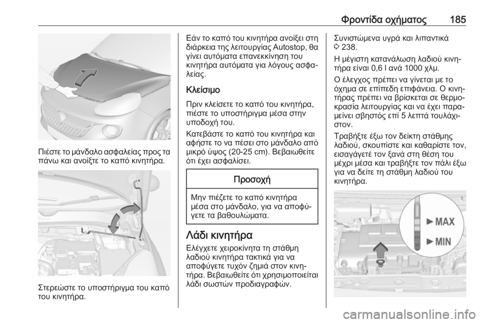 OPEL ADAM 2018.5 Εγχειρίδιο Οδηγιών Χρήσης και Λειτουργίας (in Greek) Φροντίδα οχήματος185
Πιέστε το μάνδαλο ασφαλείας προς τα
πάνω και ανοίξτε το καπό κινητήρα.
Στερεώστε το υποστ OPEL ADAM 2018.5 Εγχειρίδιο Οδηγιών Χρήσης και Λειτουργίας (in Greek) Φροντίδα οχήματος185
Πιέστε το μάνδαλο ασφαλείας προς τα
πάνω και ανοίξτε το καπό κινητήρα.
Στερεώστε το υποστ