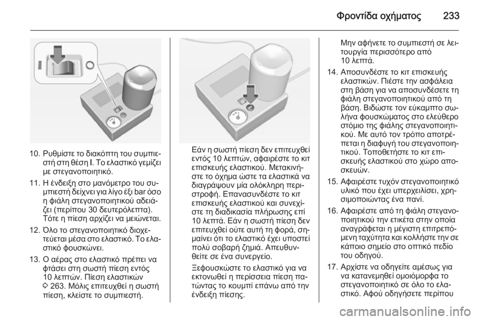 OPEL CORSA 2015 Εγχειρίδιο Οδηγιών Χρήσης και Λειτουργίας (in Greek) Φροντίδα οχήματος233
10.Ρυθμίστε το διακόπτη του συμπιε‐
στή στη θέση I. Το ελαστικό γεμίζει
με στεγανοποιητικ OPEL CORSA 2015 Εγχειρίδιο Οδηγιών Χρήσης και Λειτουργίας (in Greek) Φροντίδα οχήματος233
10.Ρυθμίστε το διακόπτη του συμπιε‐
στή στη θέση I. Το ελαστικό γεμίζει
με στεγανοποιητικ
