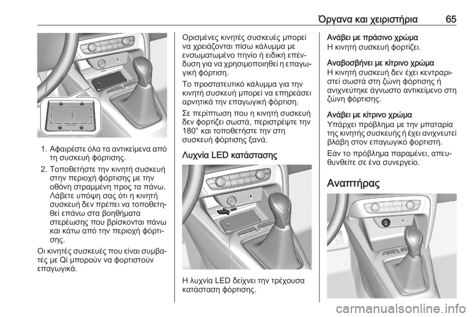 OPEL CORSA F 2020 Εγχειρίδιο Οδηγιών Χρήσης και Λειτουργίας (in Greek) Όργανα και χειριστήρια65
1.Αφαιρέστε όλα τα αντικείμενα από
τη συσκευή φόρτισης.
2. Τοποθετήστε την κινητή συσκ OPEL CORSA F 2020 Εγχειρίδιο Οδηγιών Χρήσης και Λειτουργίας (in Greek) Όργανα και χειριστήρια65
1.Αφαιρέστε όλα τα αντικείμενα από
τη συσκευή φόρτισης.
2. Τοποθετήστε την κινητή συσκ