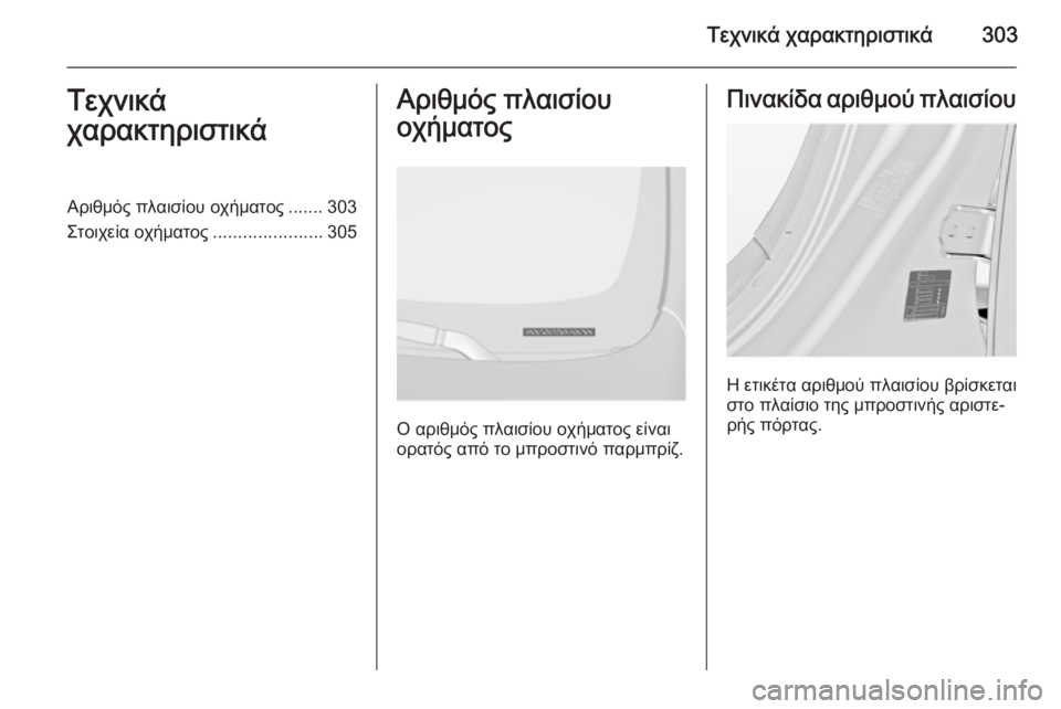 OPEL INSIGNIA 2014  Εγχειρίδιο Οδηγιών Χρήσης και Λειτουργίας (in Greek) Τεχνικά χαρακτηριστικά303Τεχνικά
χαρακτηριστικάΑριθμός πλαισίου οχήματος ....... 303
Στοιχεία οχήματος ................