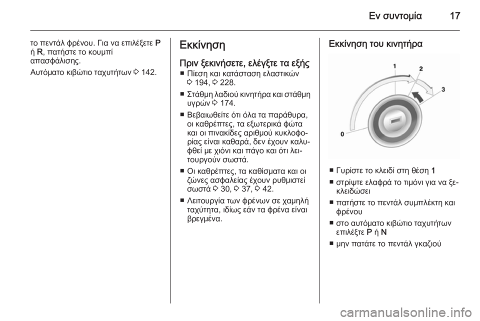 OPEL MOKKA 2014  Εγχειρίδιο Οδηγιών Χρήσης και Λειτουργίας (in Greek) Εν συντομία17
το πεντάλ φρένου. Για να επιλέξετε P
ή  R, πατήστε το κουμπί
απασφάλισης.
Αυτόματο κιβώτιο ταχυτήτ