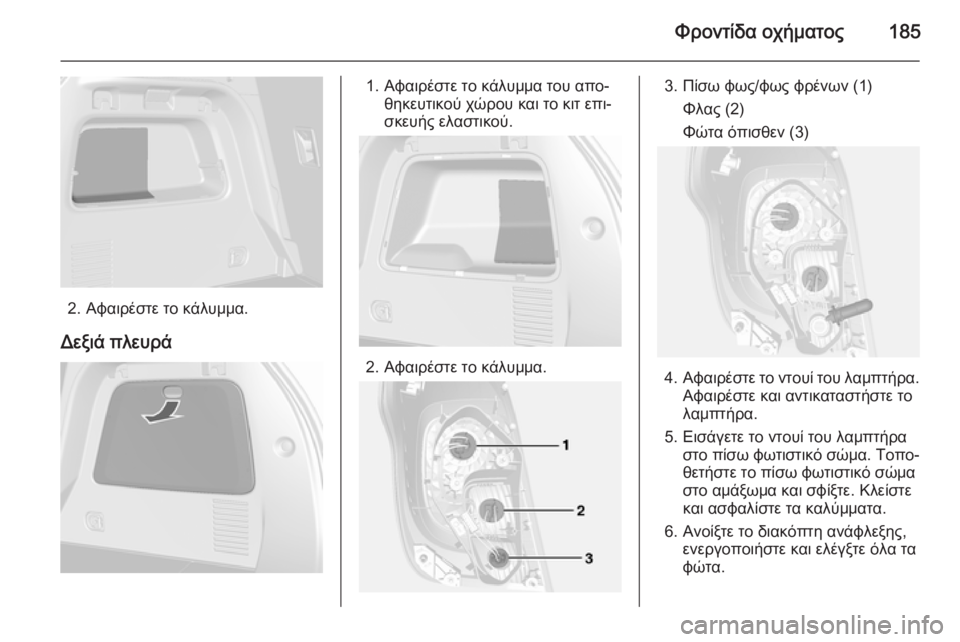OPEL MOKKA 2014  Εγχειρίδιο Οδηγιών Χρήσης και Λειτουργίας (in Greek) Φροντίδα οχήματος185
2. Αφαιρέστε το κάλυμμα.
Δεξιά πλευρά
1. Αφαιρέστε το κάλυμμα του απο‐ θηκευτικού χώρου κα
